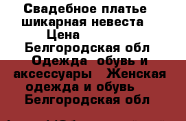 Свадебное платье - шикарная невеста. › Цена ­ 19 850 - Белгородская обл. Одежда, обувь и аксессуары » Женская одежда и обувь   . Белгородская обл.